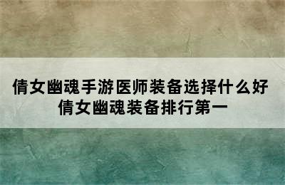 倩女幽魂手游医师装备选择什么好 倩女幽魂装备排行第一